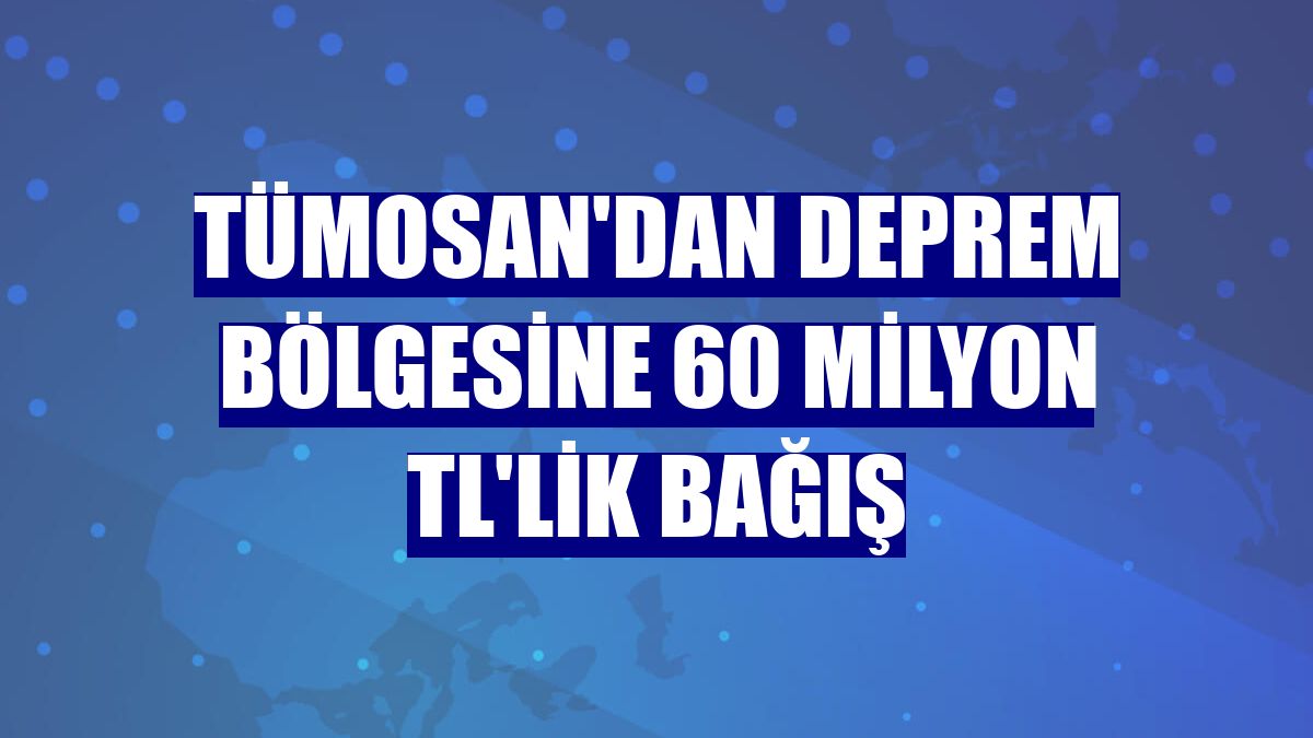 TÜMOSAN'dan deprem bölgesine 60 milyon TL'lik bağış