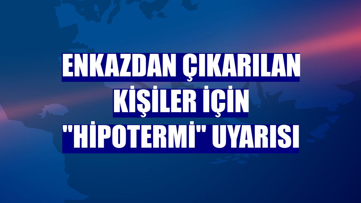 Enkazdan çıkarılan kişiler için "hipotermi" uyarısı