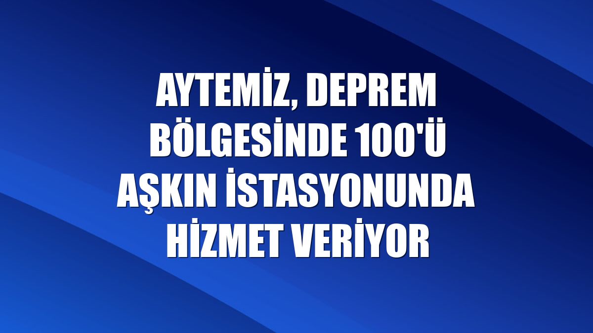 Aytemiz, deprem bölgesinde 100'ü aşkın istasyonunda hizmet veriyor
