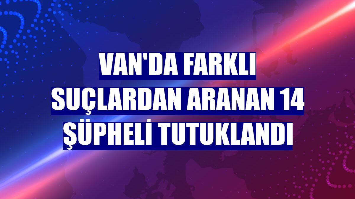 Van'da farklı suçlardan aranan 14 şüpheli tutuklandı