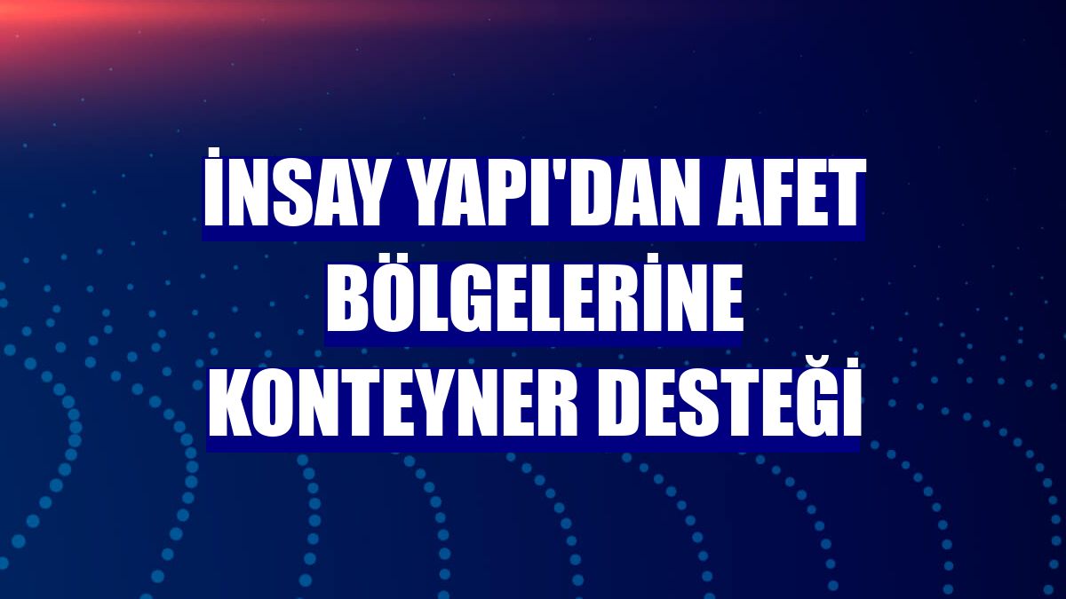 İnsay Yapı'dan afet bölgelerine konteyner desteği