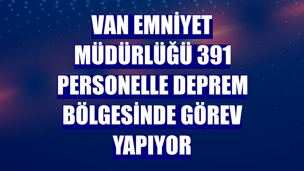 Van Emniyet Müdürlüğü 391 personelle deprem bölgesinde görev yapıyor