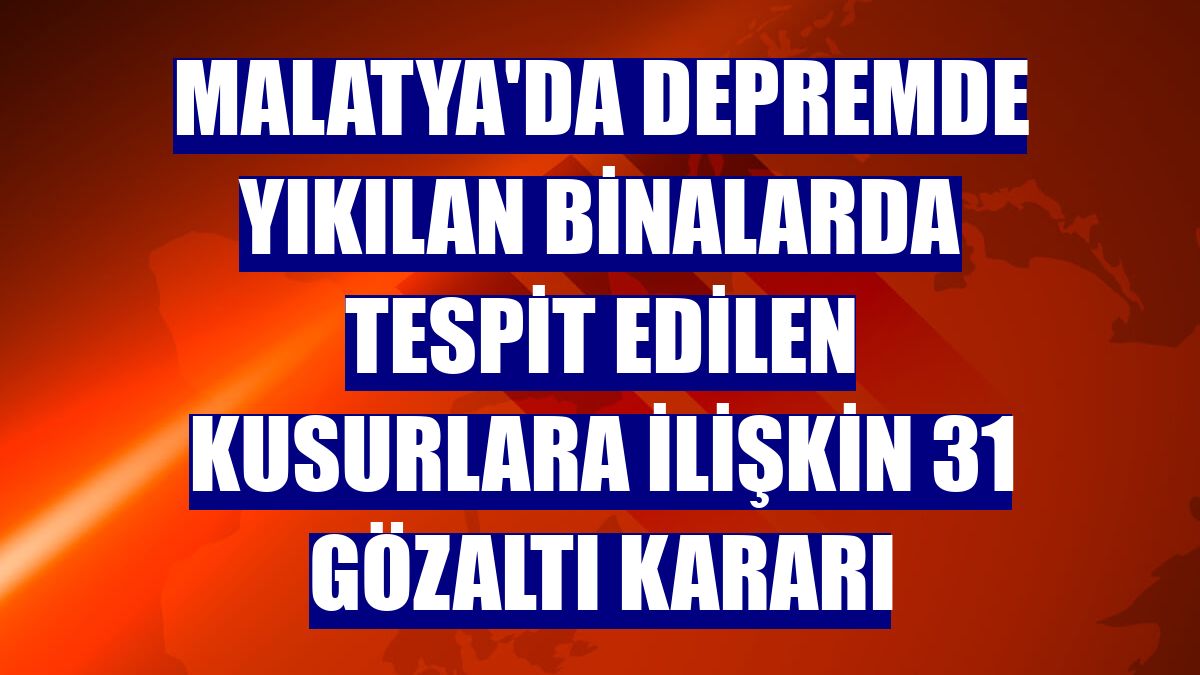 Malatya'da depremde yıkılan binalarda tespit edilen kusurlara ilişkin 31 gözaltı kararı