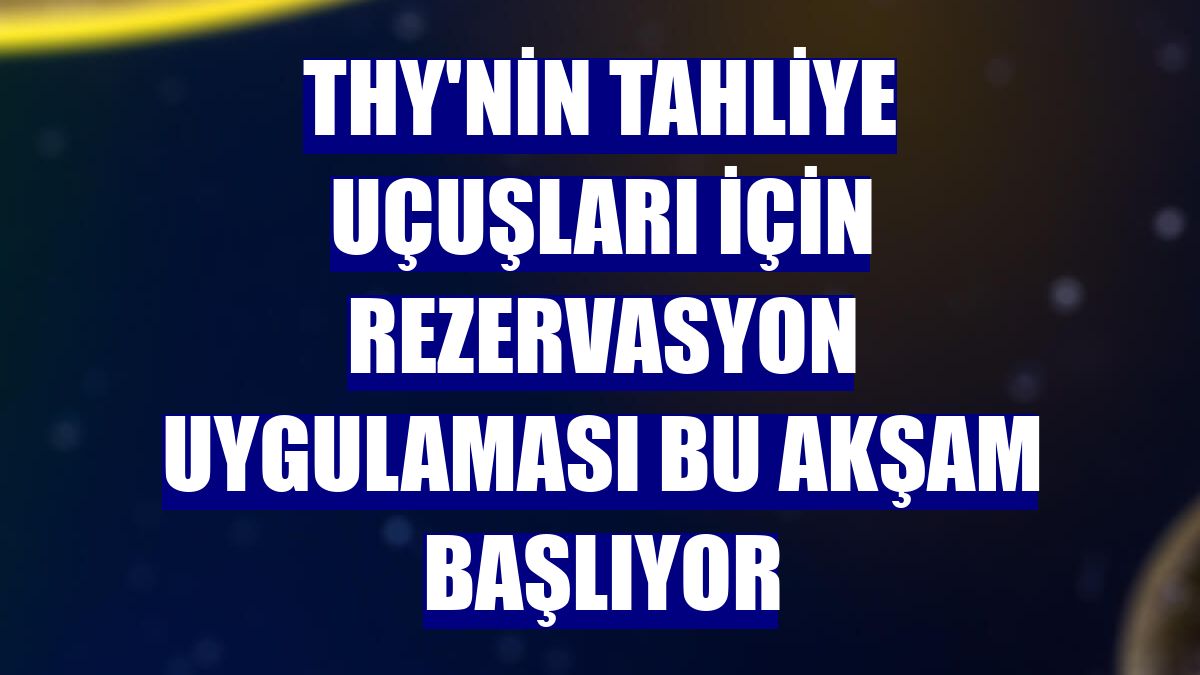 THY'nin tahliye uçuşları için rezervasyon uygulaması bu akşam başlıyor