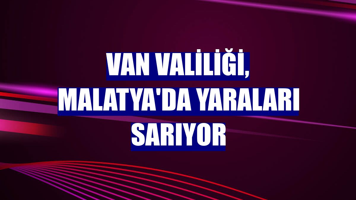 Van Valiliği, Malatya'da yaraları sarıyor