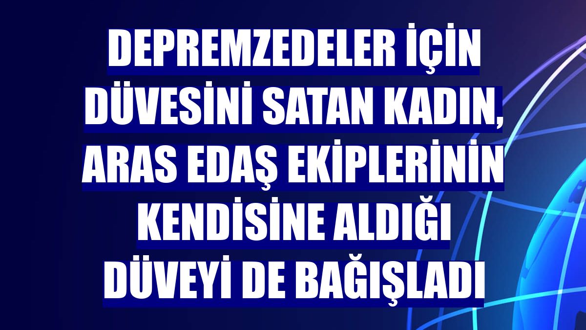 Depremzedeler için düvesini satan kadın, Aras EDAŞ ekiplerinin kendisine aldığı düveyi de bağışladı