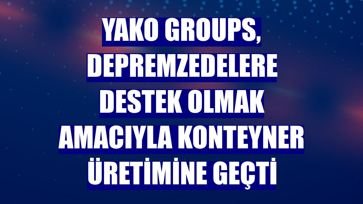 Yako Groups, depremzedelere destek olmak amacıyla konteyner üretimine geçti