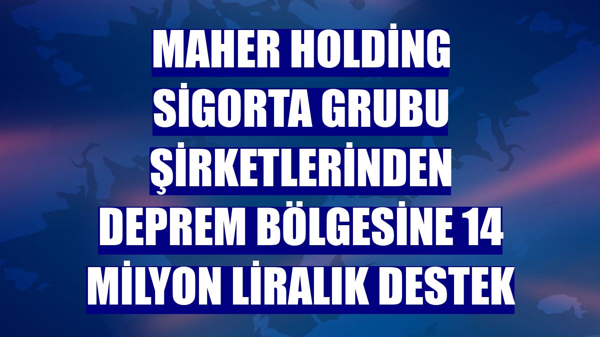 Maher Holding Sigorta Grubu şirketlerinden deprem bölgesine 14 milyon liralık destek