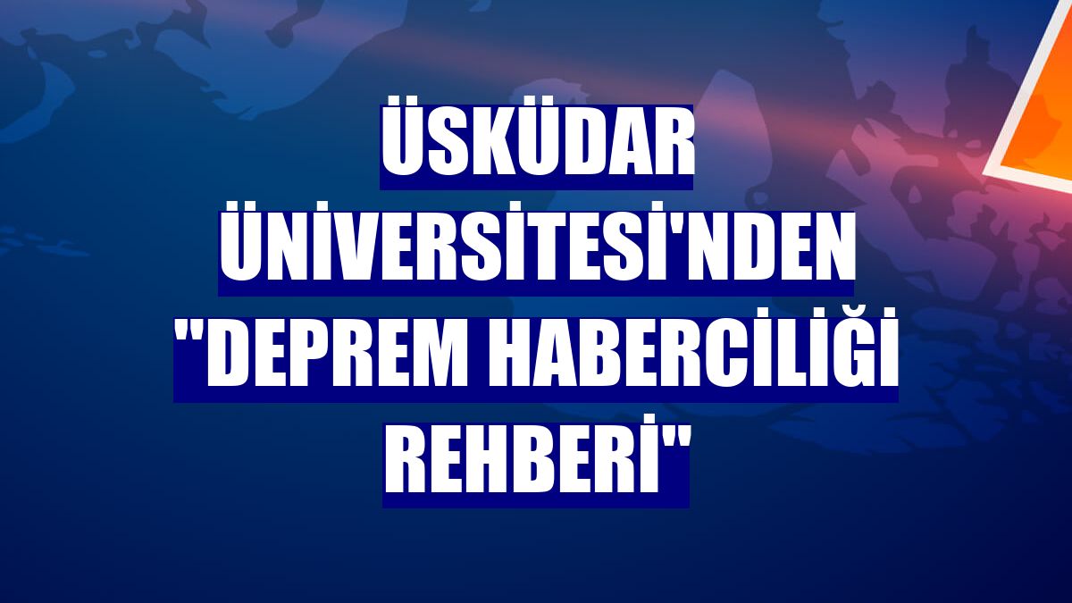 Üsküdar Üniversitesi'nden "Deprem Haberciliği Rehberi"