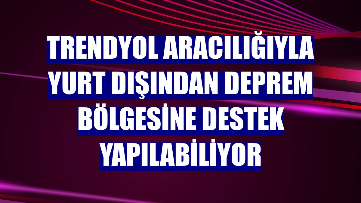 Trendyol aracılığıyla yurt dışından deprem bölgesine destek yapılabiliyor