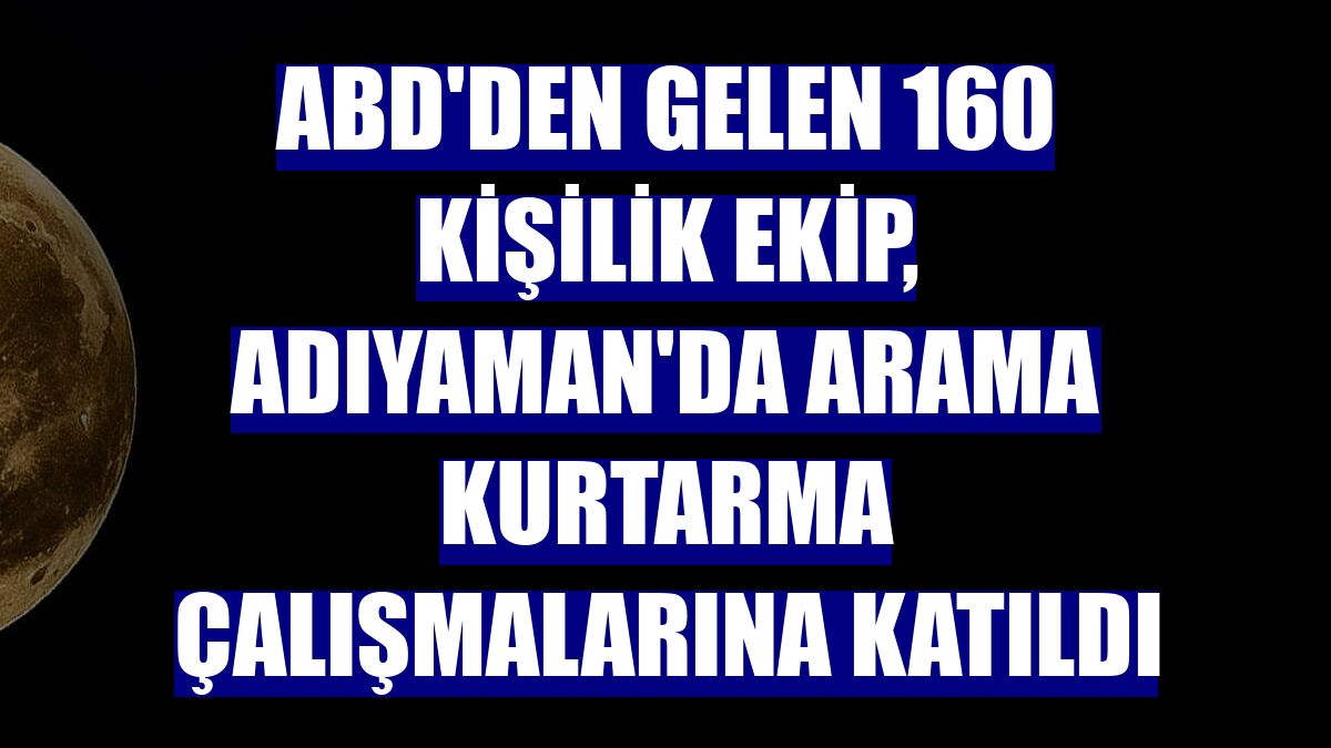 ABD'den gelen 160 kişilik ekip, Adıyaman'da arama kurtarma çalışmalarına katıldı
