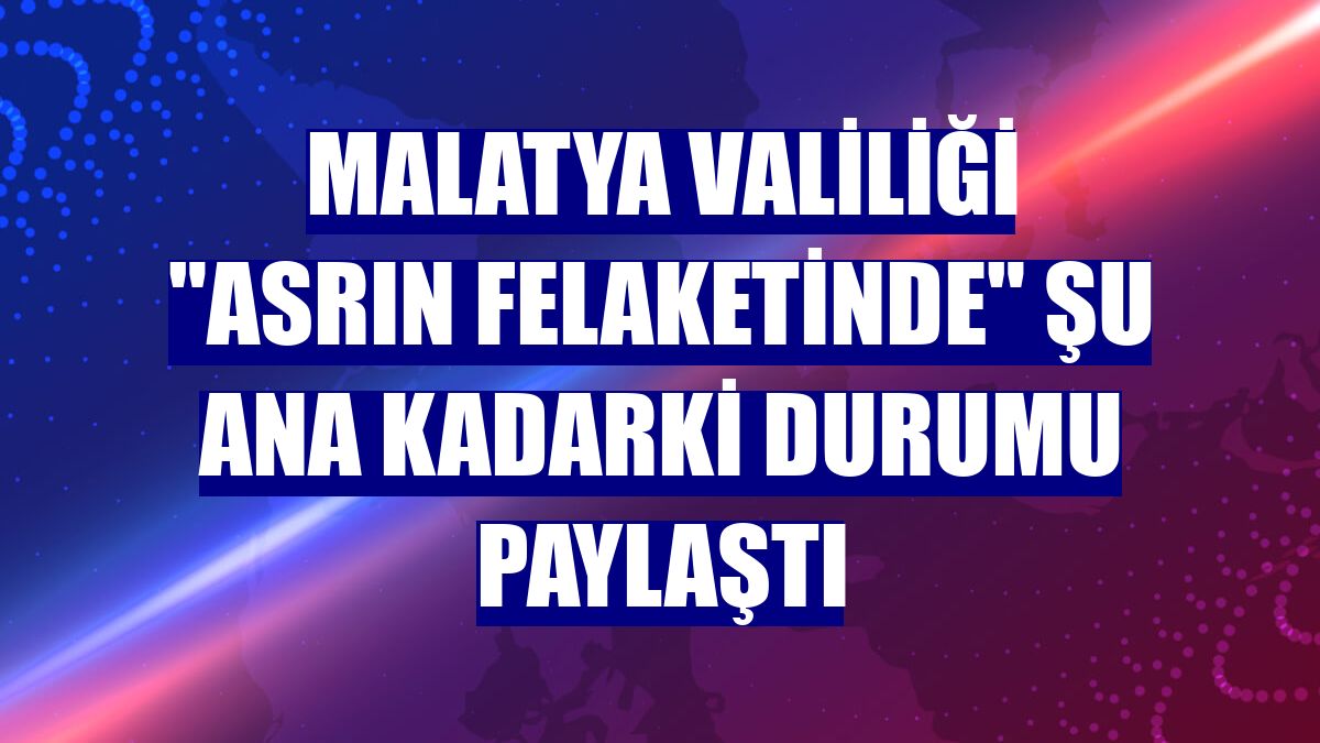 Malatya Valiliği "asrın felaketinde" şu ana kadarki durumu paylaştı