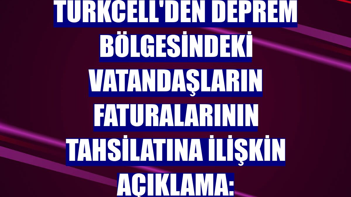 Turkcell'den deprem bölgesindeki vatandaşların faturalarının tahsilatına ilişkin açıklama:
