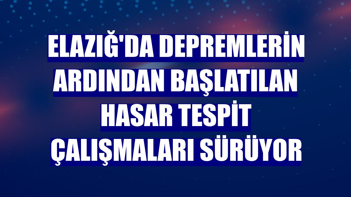 Elazığ'da depremlerin ardından başlatılan hasar tespit çalışmaları sürüyor