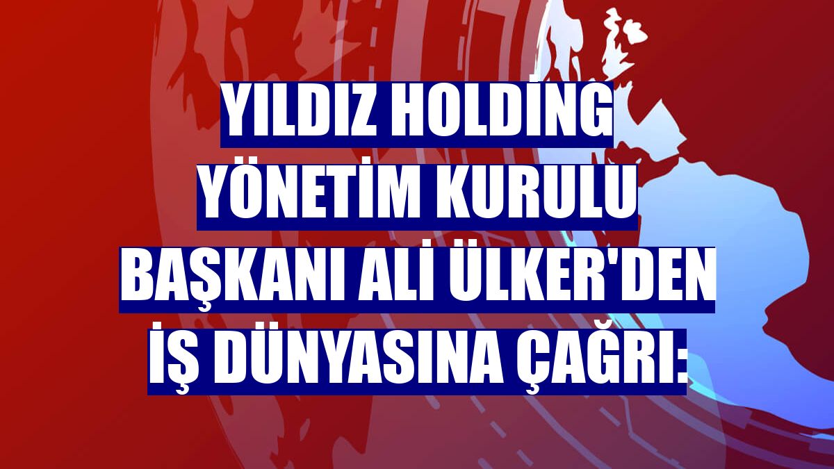 Yıldız Holding Yönetim Kurulu Başkanı Ali Ülker'den iş dünyasına çağrı: