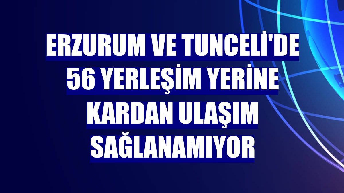 Erzurum ve Tunceli'de 56 yerleşim yerine kardan ulaşım sağlanamıyor