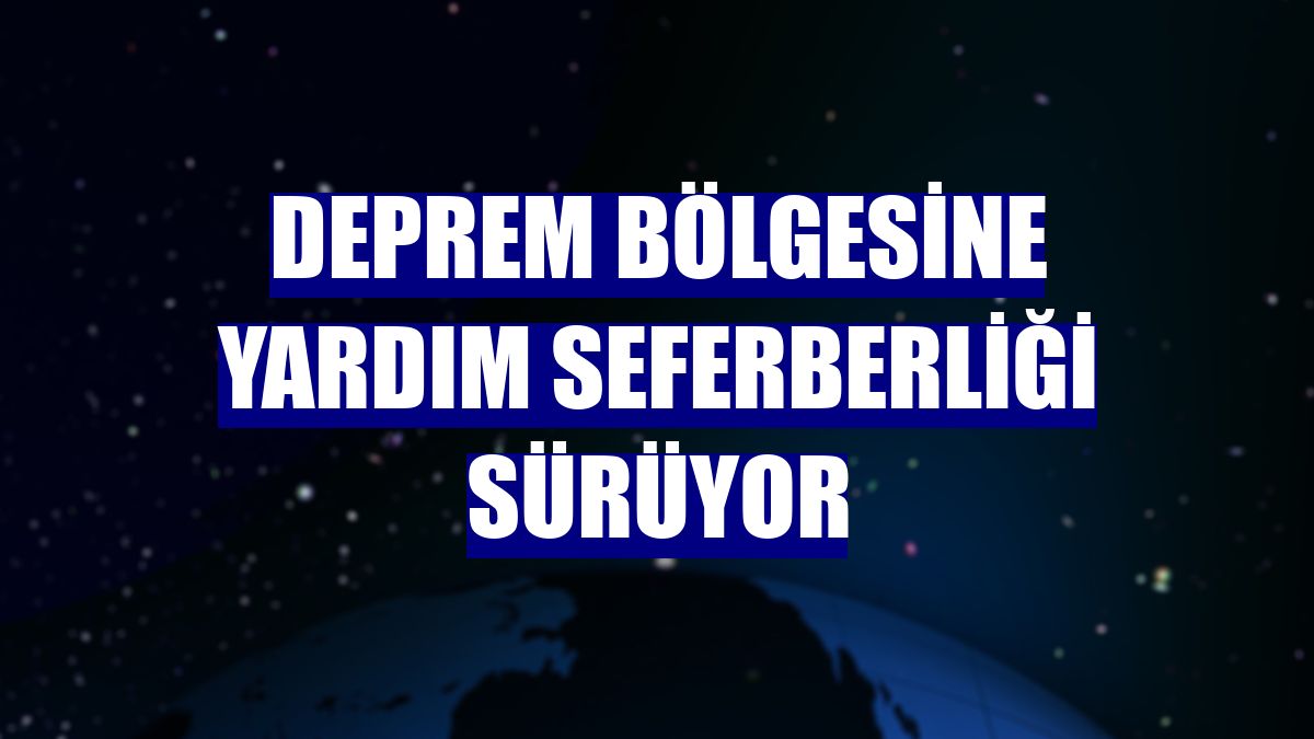 Deprem bölgesine yardım seferberliği sürüyor