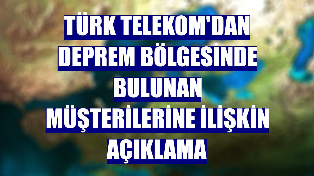 Türk Telekom'dan deprem bölgesinde bulunan müşterilerine ilişkin açıklama