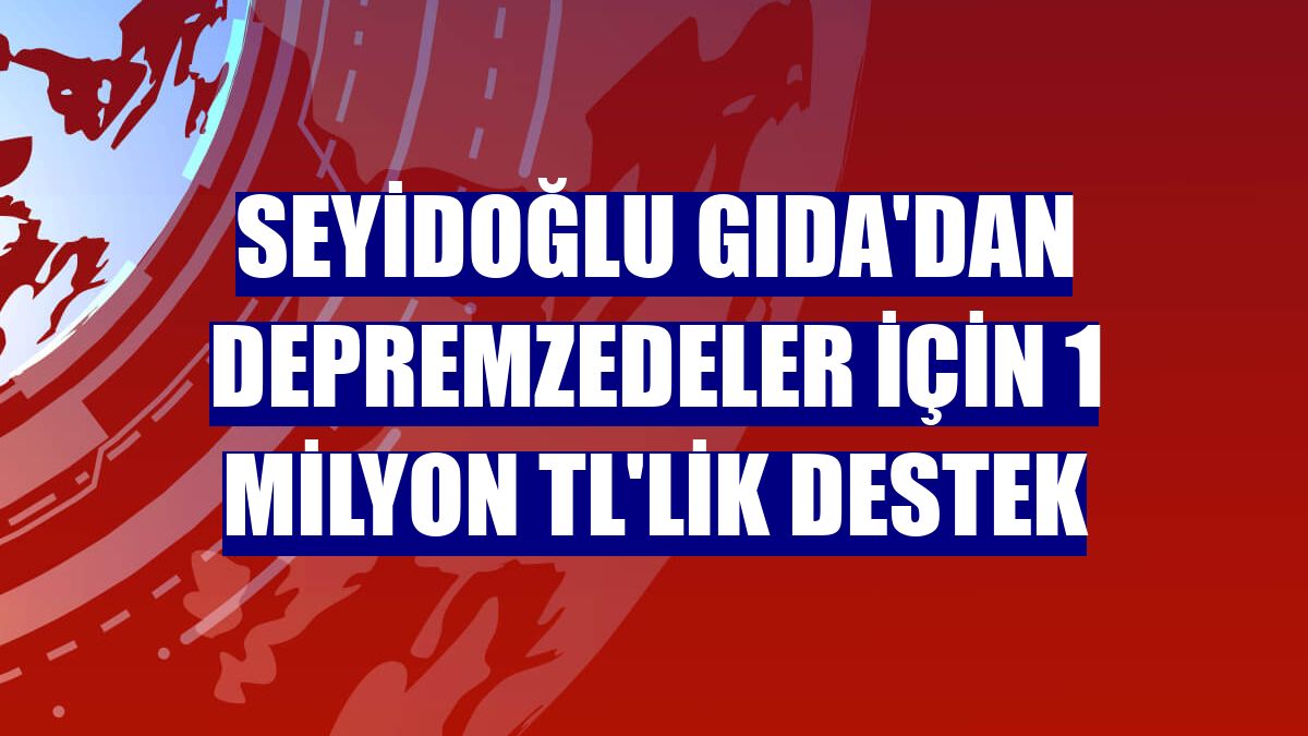 Seyidoğlu Gıda'dan depremzedeler için 1 milyon TL'lik destek