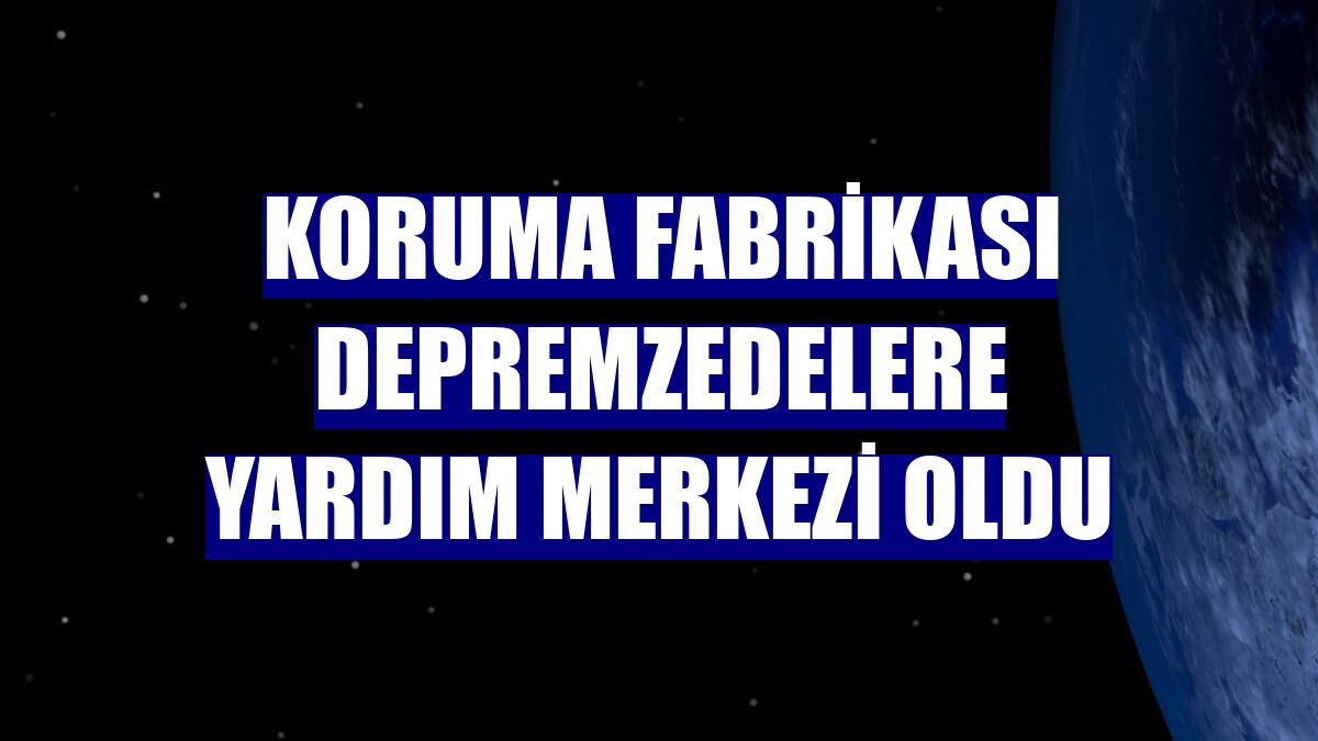 Koruma fabrikası depremzedelere yardım merkezi oldu