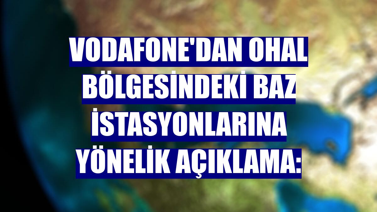 Vodafone'dan OHAL bölgesindeki baz istasyonlarına yönelik açıklama: