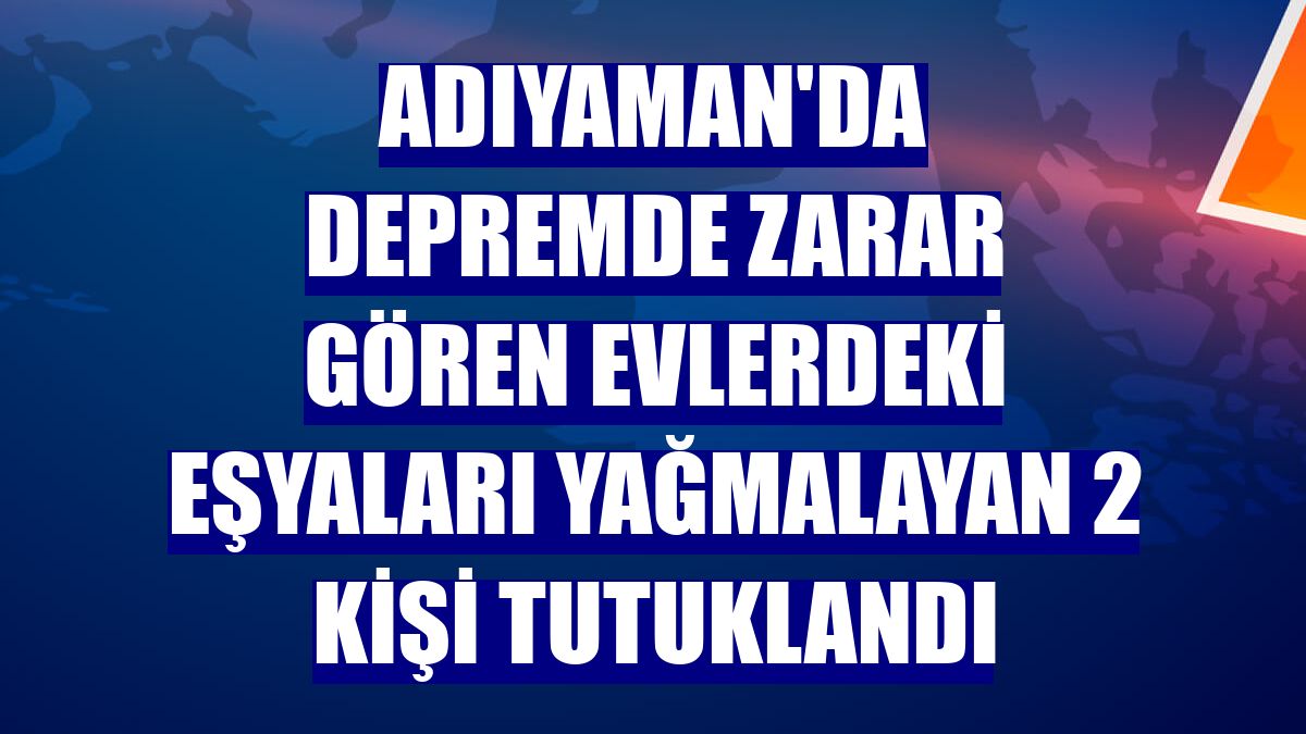 Adıyaman'da depremde zarar gören evlerdeki eşyaları yağmalayan 2 kişi tutuklandı