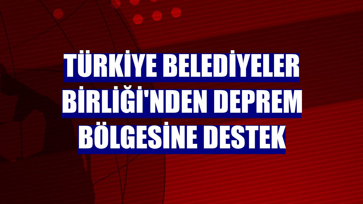 Türkiye Belediyeler Birliği'nden deprem bölgesine destek