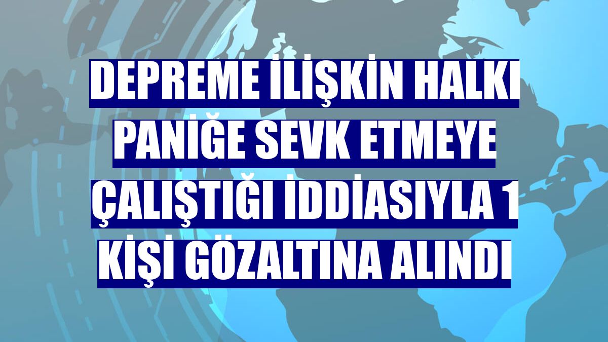 Depreme ilişkin halkı paniğe sevk etmeye çalıştığı iddiasıyla 1 kişi gözaltına alındı