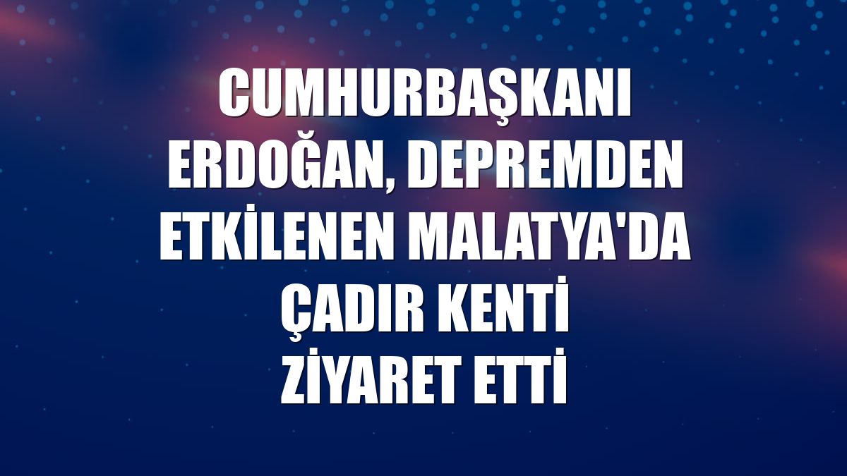 Cumhurbaşkanı Erdoğan, depremden etkilenen Malatya'da çadır kenti ziyaret etti
