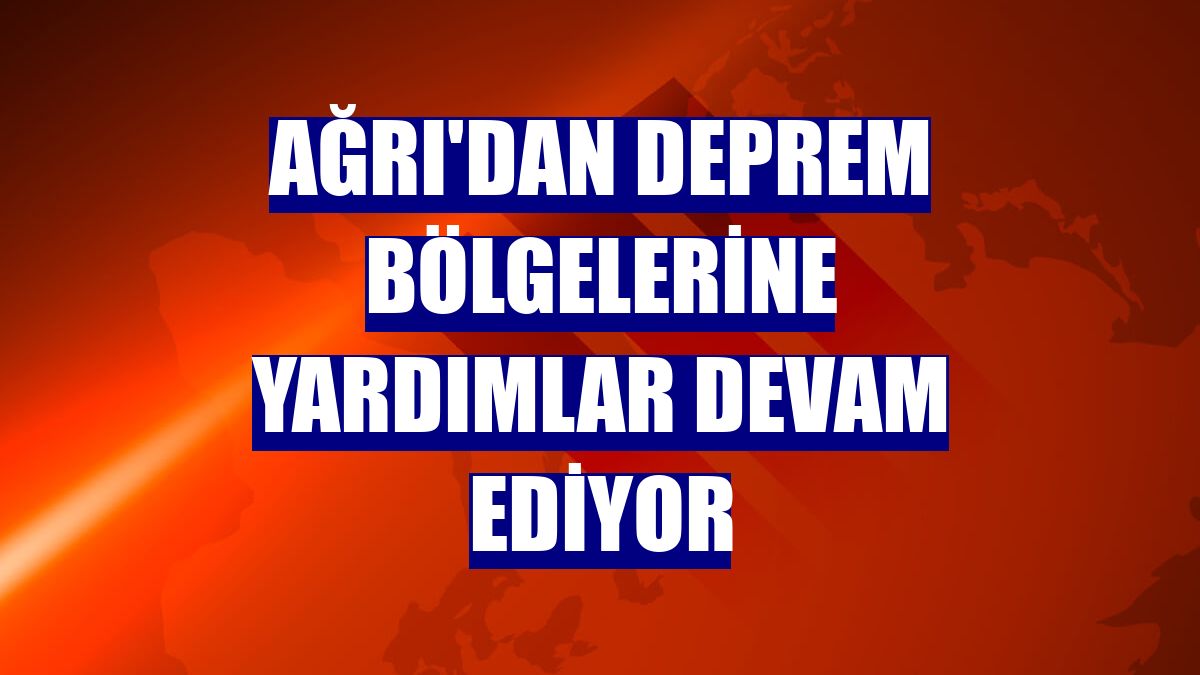 Ağrı'dan deprem bölgelerine yardımlar devam ediyor