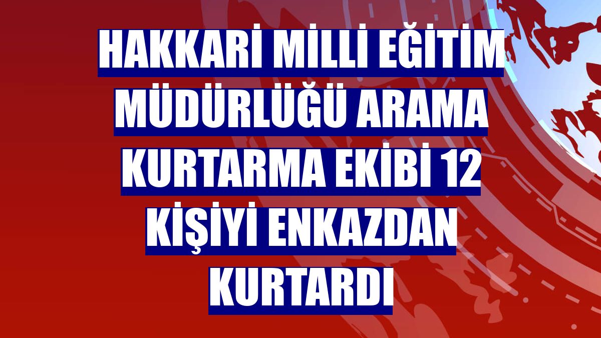 Hakkari Milli Eğitim Müdürlüğü arama kurtarma ekibi 12 kişiyi enkazdan kurtardı