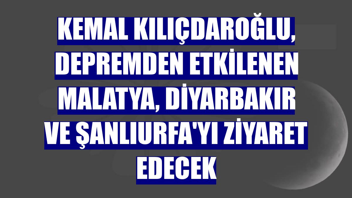 Kemal Kılıçdaroğlu, depremden etkilenen Malatya, Diyarbakır ve Şanlıurfa'yı ziyaret edecek