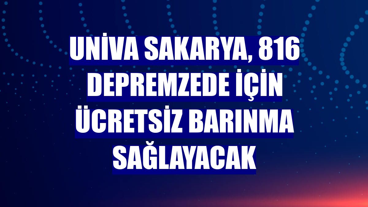 Univa Sakarya, 816 depremzede için ücretsiz barınma sağlayacak