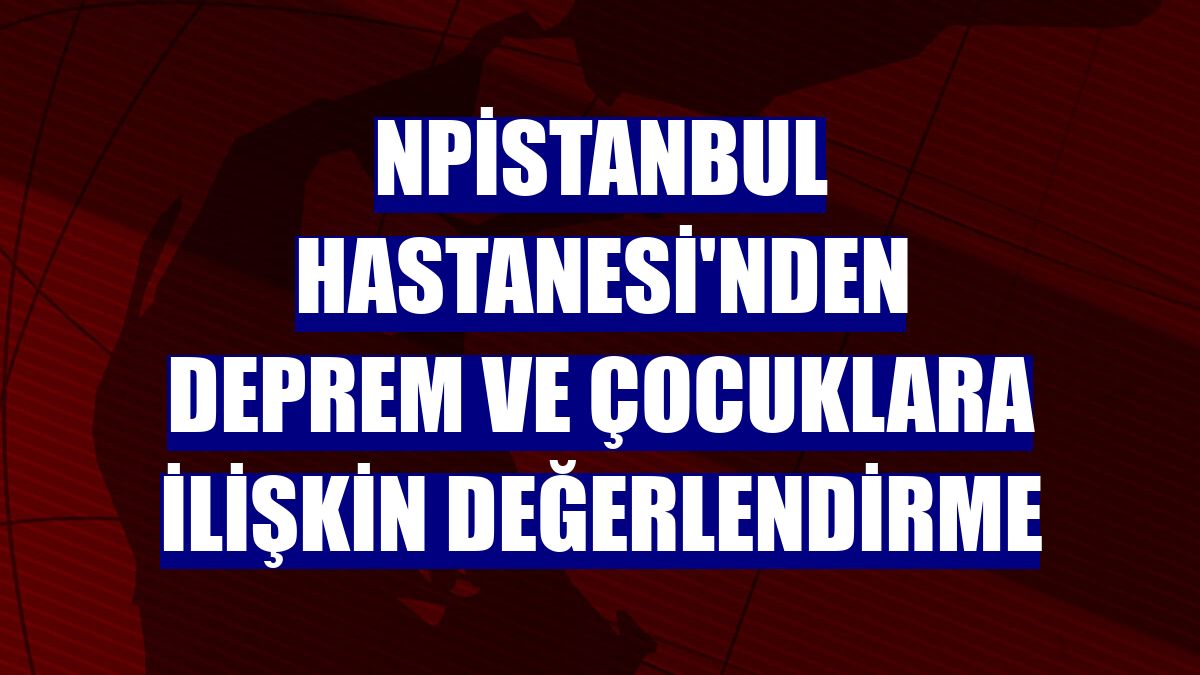 NPİSTANBUL Hastanesi'nden deprem ve çocuklara ilişkin değerlendirme