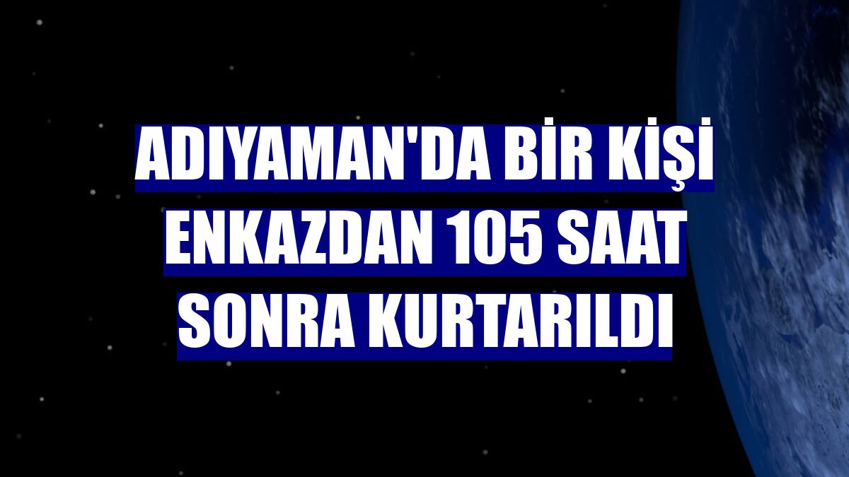 Adıyaman'da bir kişi enkazdan 105 saat sonra kurtarıldı