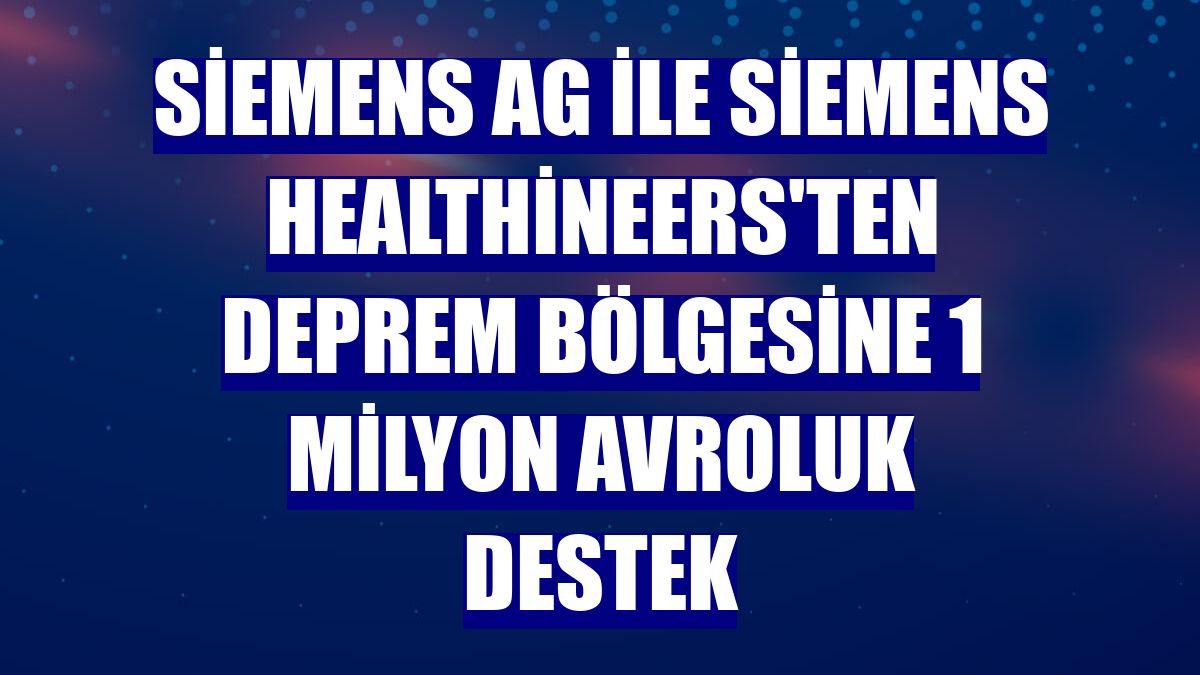 Siemens AG ile Siemens Healthineers'ten deprem bölgesine 1 milyon avroluk destek