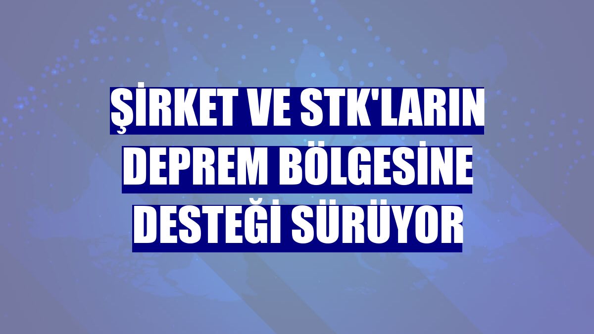 Şirket ve STK'ların deprem bölgesine desteği sürüyor