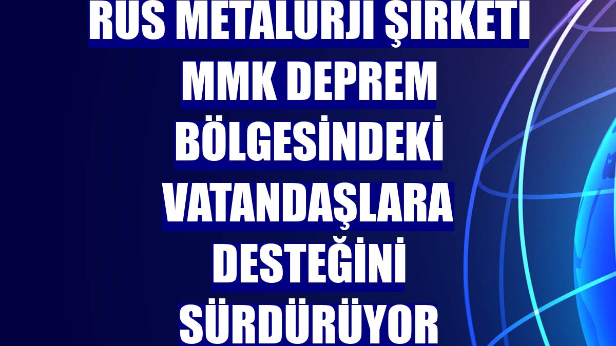 Rus metalürji şirketi MMK deprem bölgesindeki vatandaşlara desteğini sürdürüyor