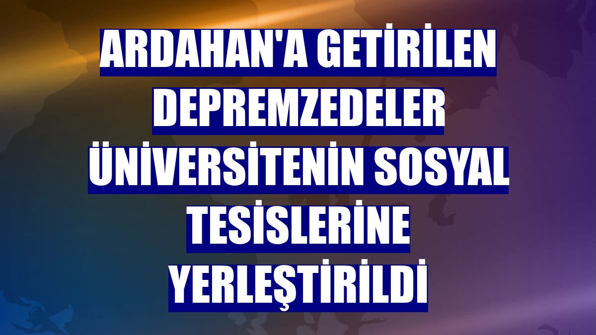 Ardahan'a getirilen depremzedeler üniversitenin sosyal tesislerine yerleştirildi