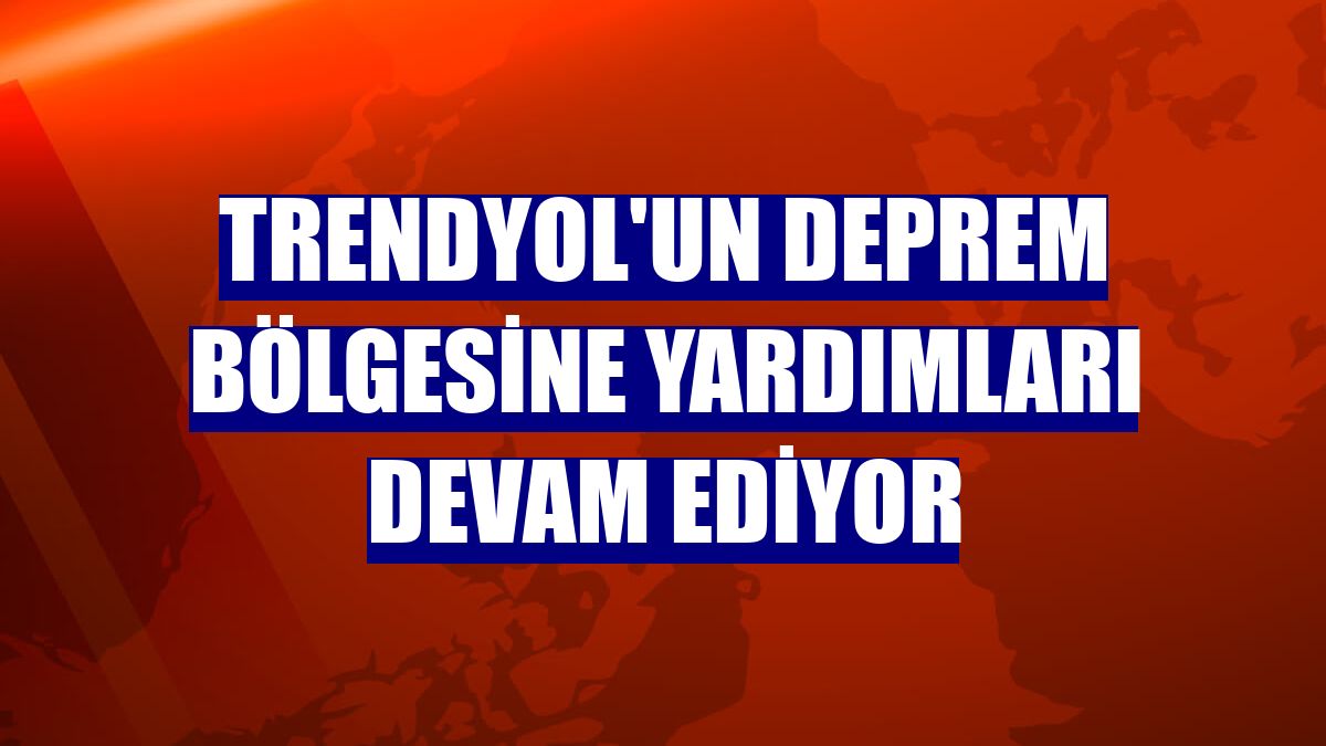 Trendyol'un deprem bölgesine yardımları devam ediyor