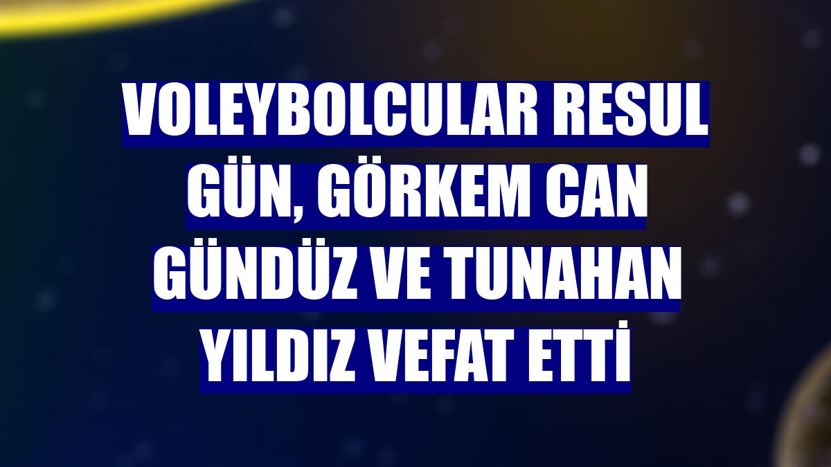 Voleybolcular Resul Gün, Görkem Can Gündüz ve Tunahan Yıldız vefat etti