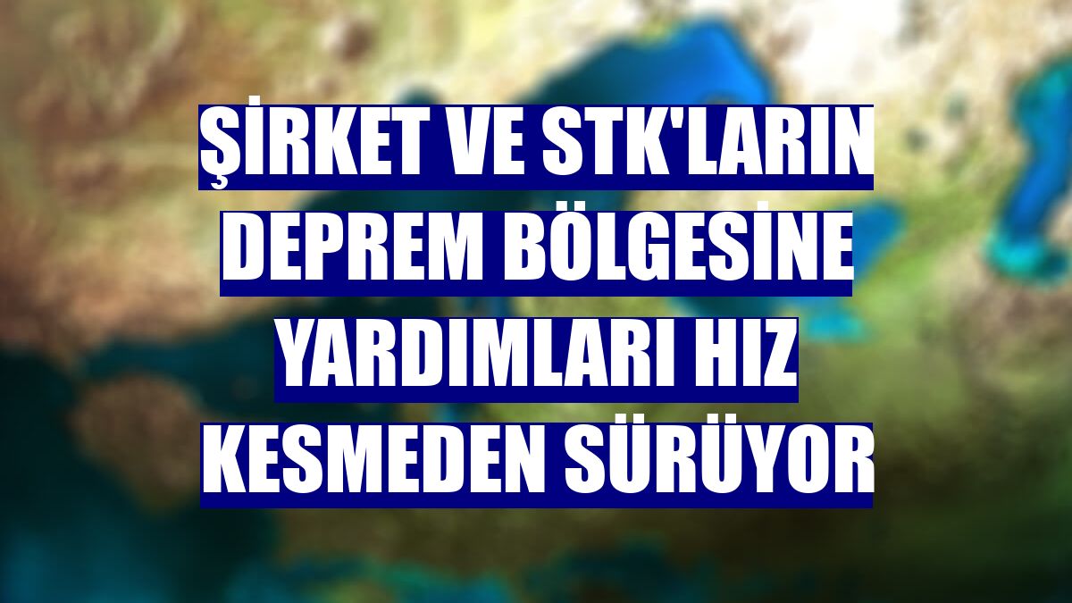 Şirket ve STK'ların deprem bölgesine yardımları hız kesmeden sürüyor