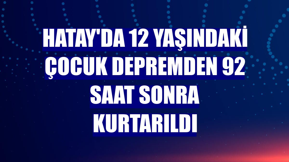 Hatay'da 12 yaşındaki çocuk depremden 92 saat sonra kurtarıldı