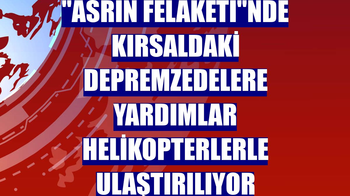 "Asrın felaketi"nde kırsaldaki depremzedelere yardımlar helikopterlerle ulaştırılıyor