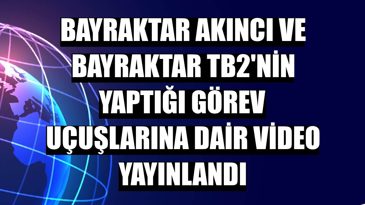 Bayraktar AKINCI ve Bayraktar TB2'nin yaptığı görev uçuşlarına dair video yayınlandı