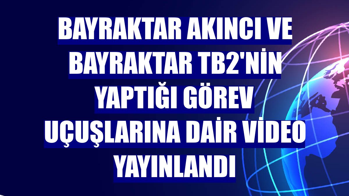Bayraktar AKINCI ve Bayraktar TB2'nin yaptığı görev uçuşlarına dair video yayınlandı