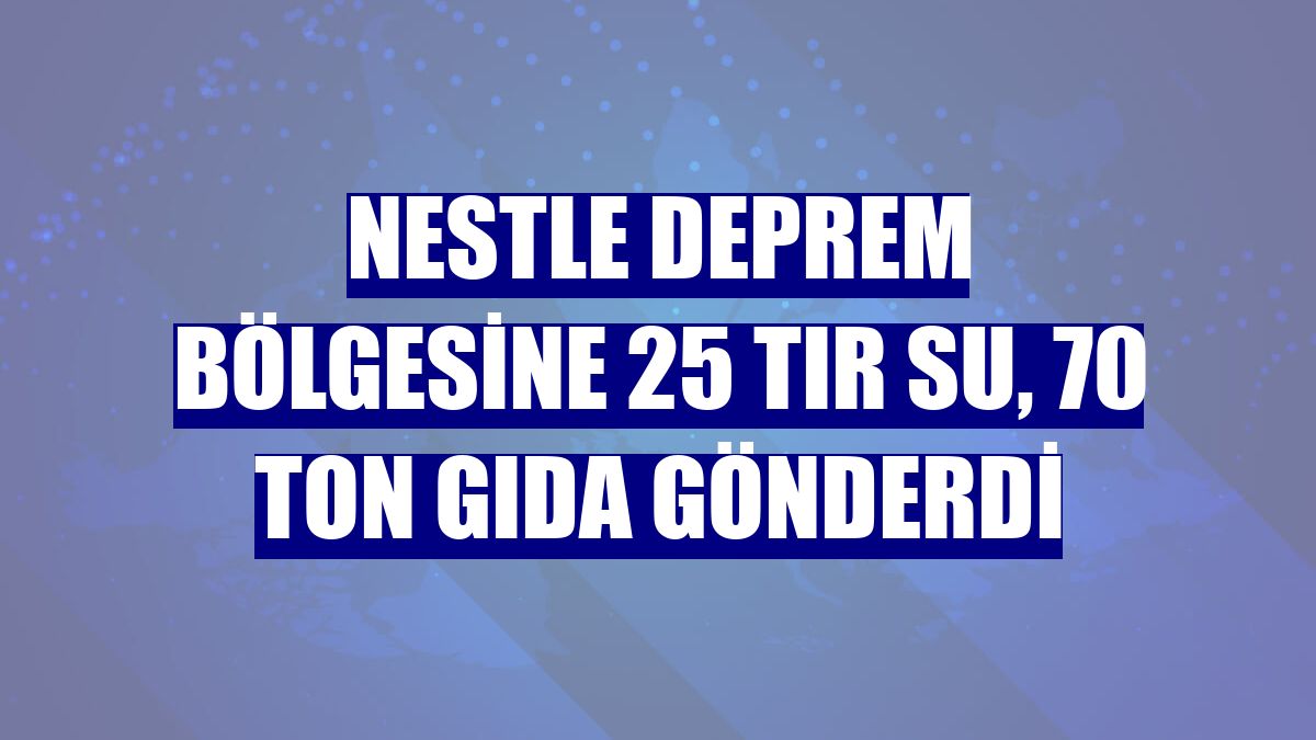 Nestle deprem bölgesine 25 tır su, 70 ton gıda gönderdi