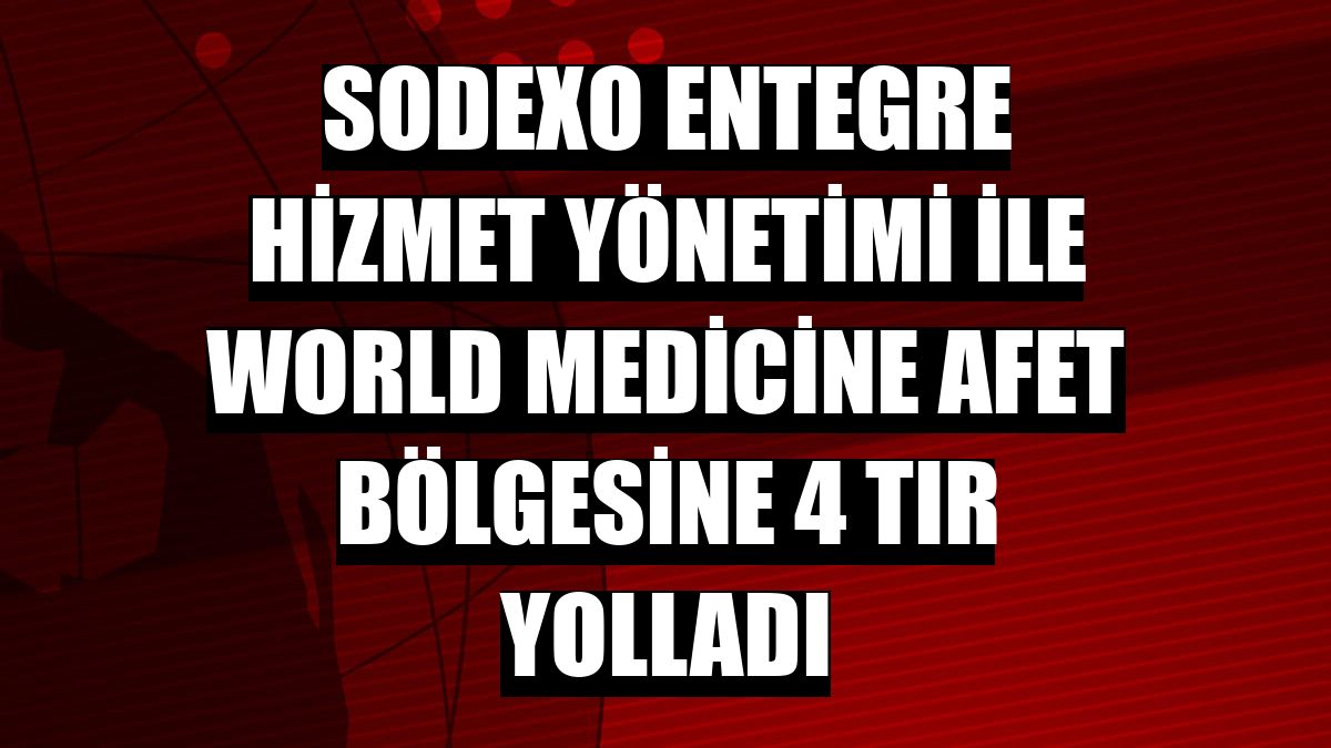 Sodexo Entegre Hizmet Yönetimi ile World Medicine afet bölgesine 4 tır yolladı