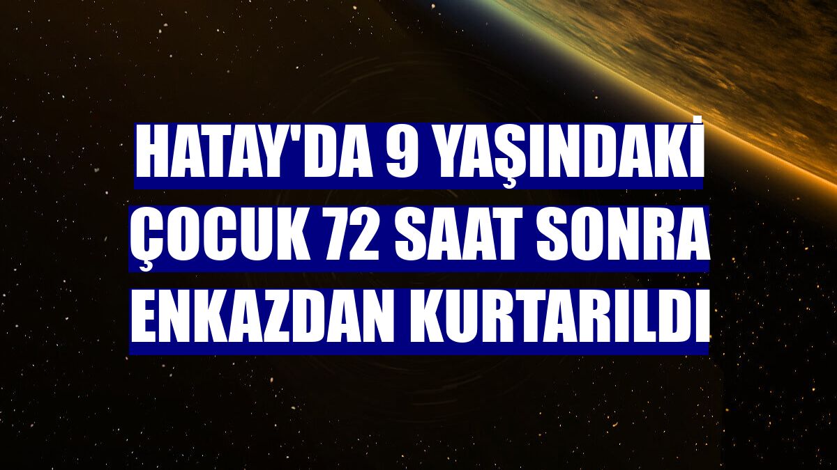 Hatay'da 9 yaşındaki çocuk 72 saat sonra enkazdan kurtarıldı