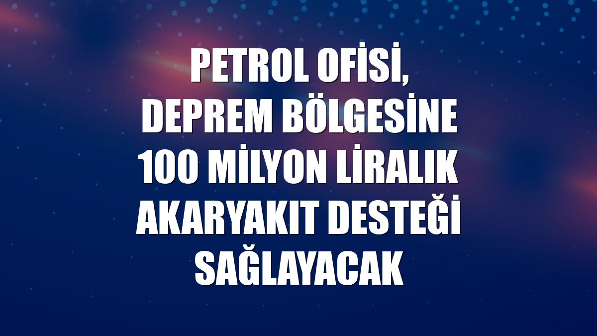 Petrol Ofisi, deprem bölgesine 100 milyon liralık akaryakıt desteği sağlayacak